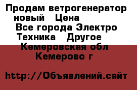 Продам ветрогенератор новый › Цена ­ 25 000 - Все города Электро-Техника » Другое   . Кемеровская обл.,Кемерово г.